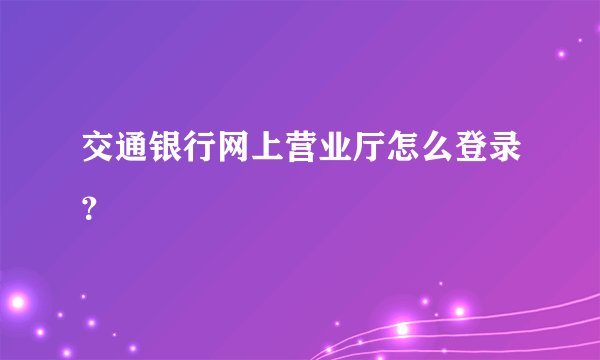 交通银行网上营业厅怎么登录?