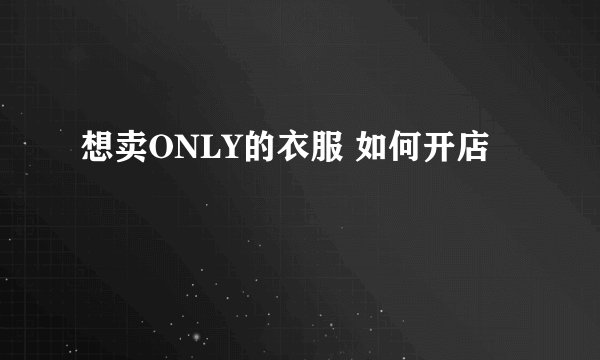 想卖ONLY的衣服 如何开店