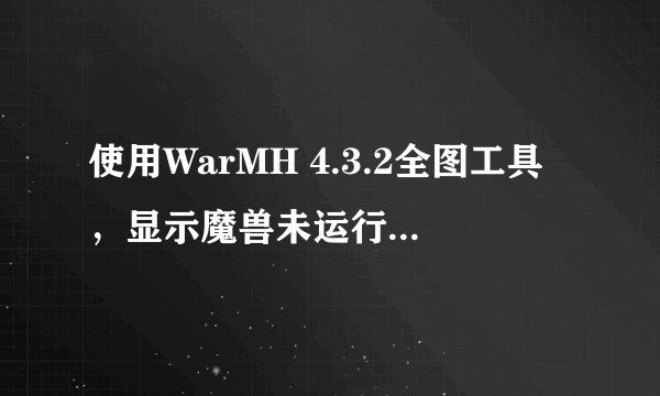 使用WarMH 4.3.2全图工具，显示魔兽未运行，开不了图