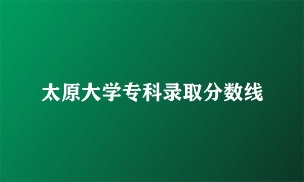 太原大学专科录取分数线
