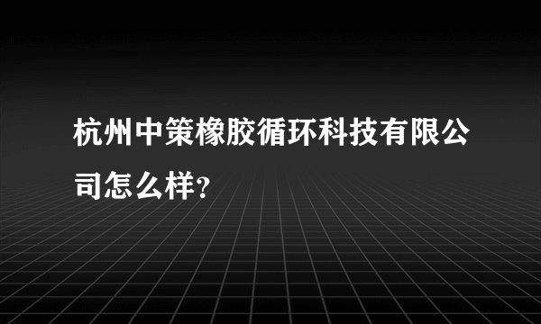 杭州中策橡胶循环科技有限公司怎么样？
