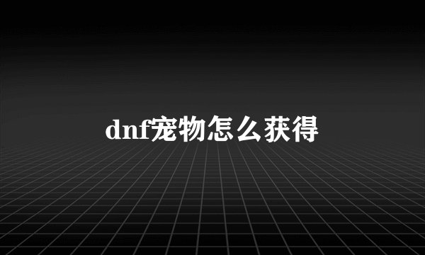 dnf宠物怎么获得