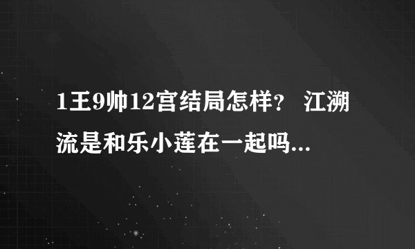 1王9帅12宫结局怎样？ 江溯流是和乐小莲在一起吗？详细结局。
