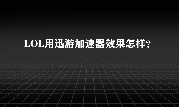 LOL用迅游加速器效果怎样？