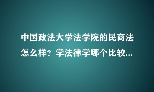 中国政法大学法学院的民商法怎么样？学法律学哪个比较好？可以给我提供最新的法学院排名吗？