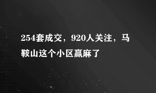 254套成交，920人关注，马鞍山这个小区赢麻了