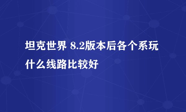 坦克世界 8.2版本后各个系玩什么线路比较好