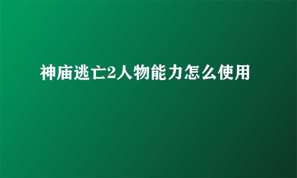 神庙逃亡2人物能力怎么使用