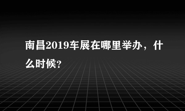 南昌2019车展在哪里举办，什么时候？
