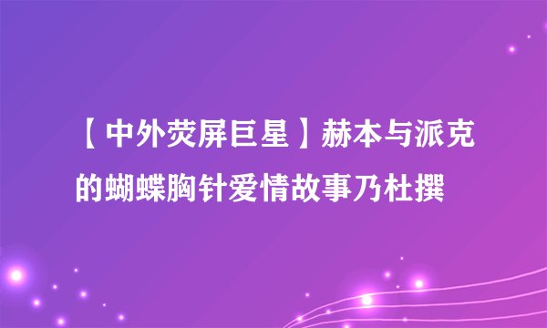 【中外荧屏巨星】赫本与派克的蝴蝶胸针爱情故事乃杜撰