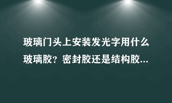 玻璃门头上安装发光字用什么玻璃胶？密封胶还是结构胶？什么牌子的价格、质量合适？谢谢大家帮帮忙