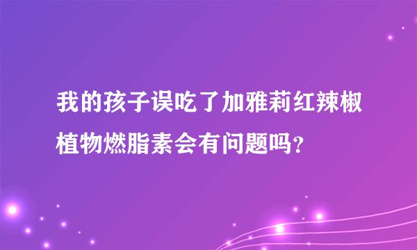 我的孩子误吃了加雅莉红辣椒植物燃脂素会有问题吗？
