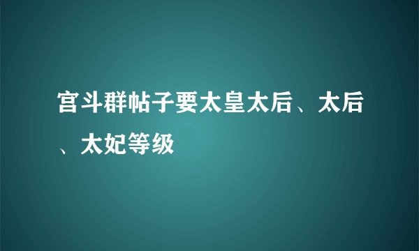 宫斗群帖子要太皇太后、太后、太妃等级