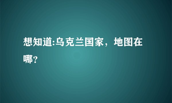 想知道:乌克兰国家，地图在哪？