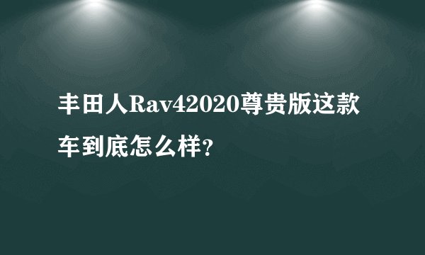 丰田人Rav42020尊贵版这款车到底怎么样?