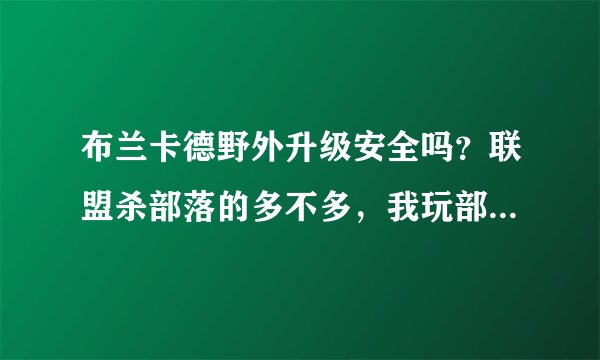布兰卡德野外升级安全吗？联盟杀部落的多不多，我玩部落，不想被守屍啊