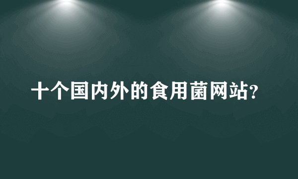 十个国内外的食用菌网站？