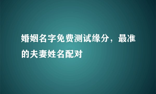 婚姻名字免费测试缘分，最准的夫妻姓名配对