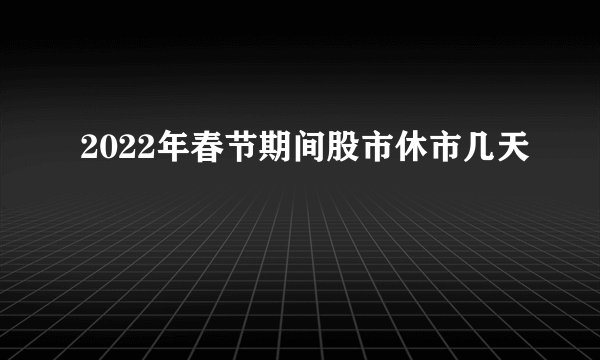 2022年春节期间股市休市几天