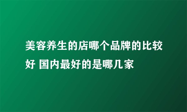 美容养生的店哪个品牌的比较好 国内最好的是哪几家