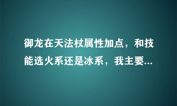 御龙在天法杖属性加点，和技能选火系还是冰系，我主要打怪  最好详细点
