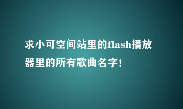 求小可空间站里的flash播放器里的所有歌曲名字!