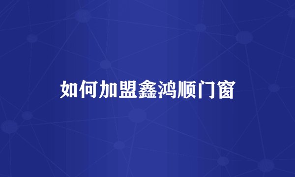如何加盟鑫鸿顺门窗