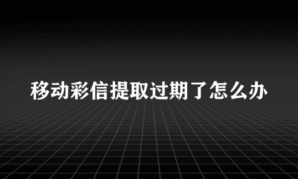 移动彩信提取过期了怎么办