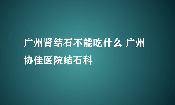 广州肾结石不能吃什么 广州协佳医院结石科