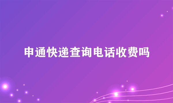 申通快递查询电话收费吗
