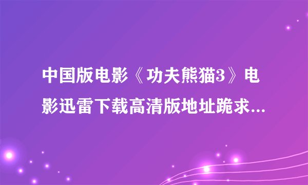 中国版电影《功夫熊猫3》电影迅雷下载高清版地址跪求....