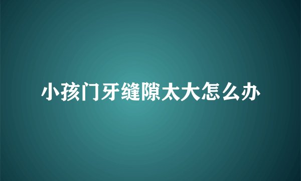 小孩门牙缝隙太大怎么办
