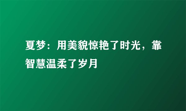夏梦：用美貌惊艳了时光，靠智慧温柔了岁月