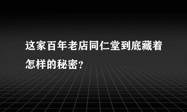 这家百年老店同仁堂到底藏着怎样的秘密？