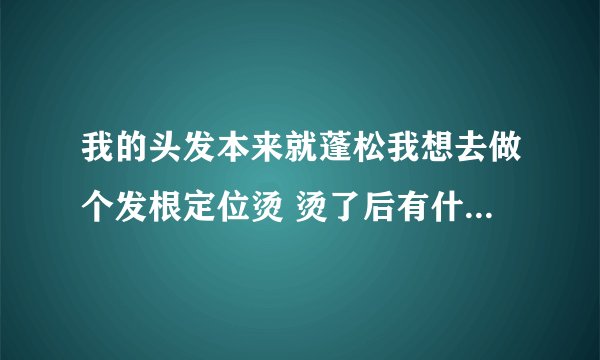 我的头发本来就蓬松我想去做个发根定位烫 烫了后有什么区别? 会好看些吗?现在是普通的蓬松 烫了后会怎样
