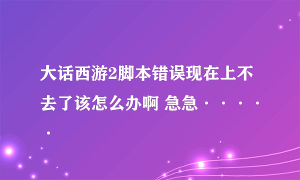 大话西游2脚本错误现在上不去了该怎么办啊 急急·····