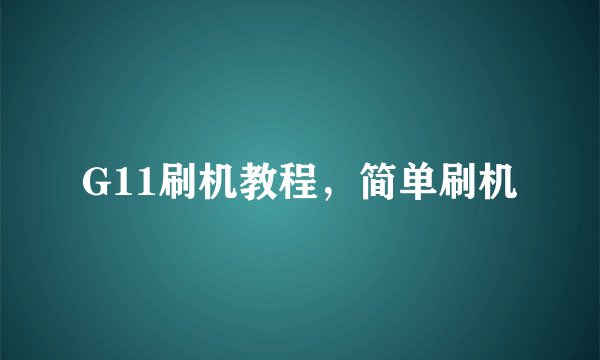 G11刷机教程，简单刷机