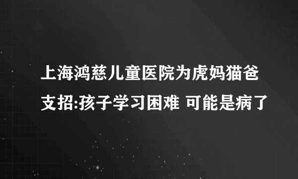 上海鸿慈儿童医院为虎妈猫爸支招:孩子学习困难 可能是病了