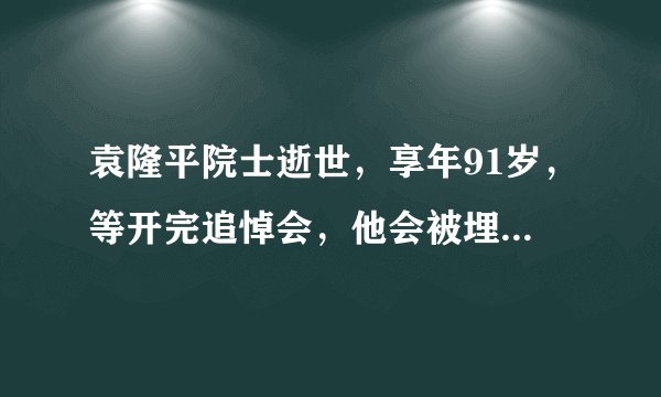 袁隆平院士逝世，享年91岁，等开完追悼会，他会被埋在哪里？