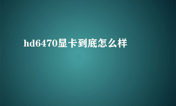 hd6470显卡到底怎么样