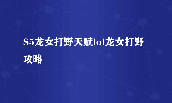 S5龙女打野天赋lol龙女打野攻略