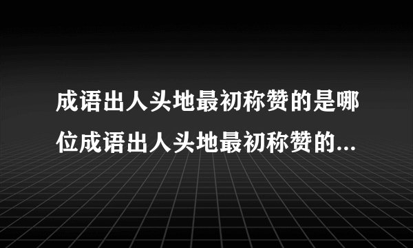 成语出人头地最初称赞的是哪位成语出人头地最初称赞的是哪位大文豪