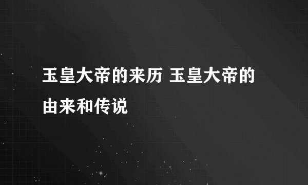 玉皇大帝的来历 玉皇大帝的由来和传说