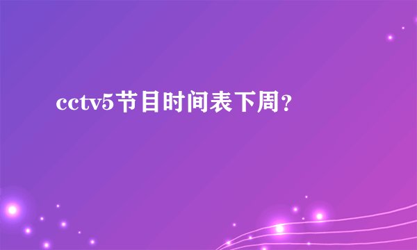 cctv5节目时间表下周？