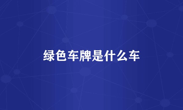 绿色车牌是什么车