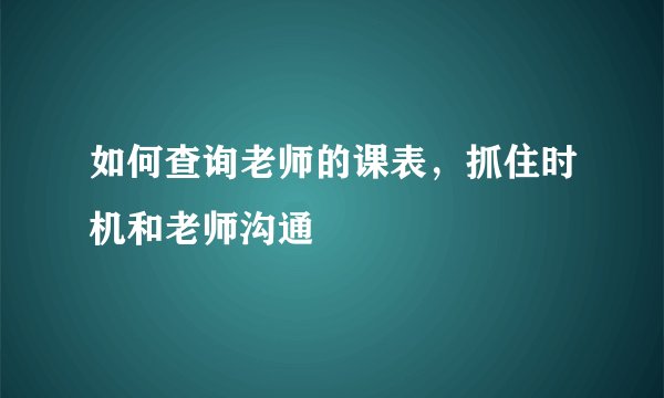 如何查询老师的课表，抓住时机和老师沟通