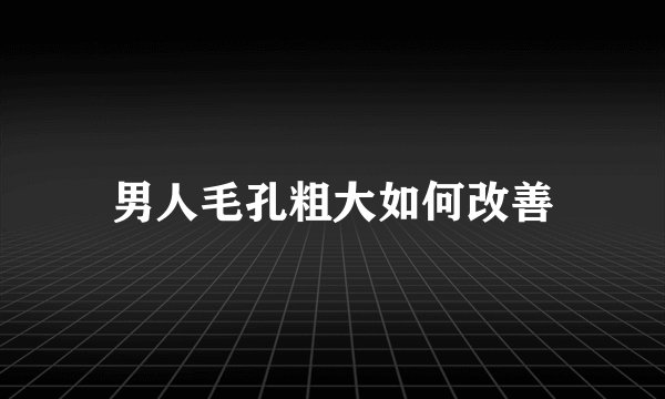 男人毛孔粗大如何改善