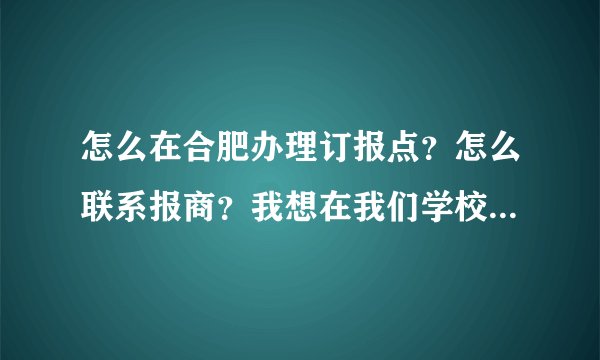 怎么在合肥办理订报点?怎么联系报商?我想在我们学校卖报!!谢谢``·
