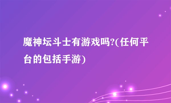 魔神坛斗士有游戏吗?(任何平台的包括手游)