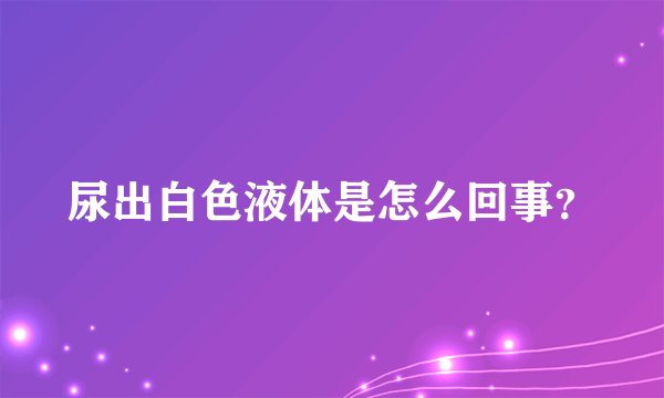尿出白色液体是怎么回事？